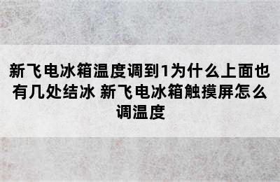 新飞电冰箱温度调到1为什么上面也有几处结冰 新飞电冰箱触摸屏怎么调温度